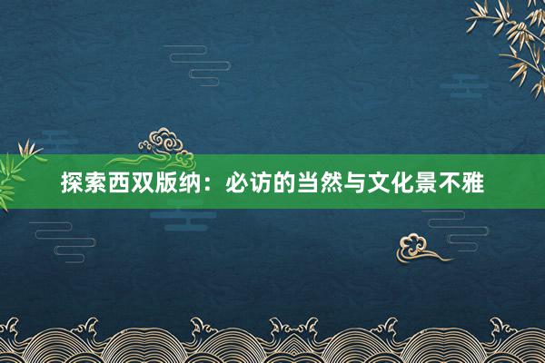 探索西双版纳：必访的当然与文化景不雅